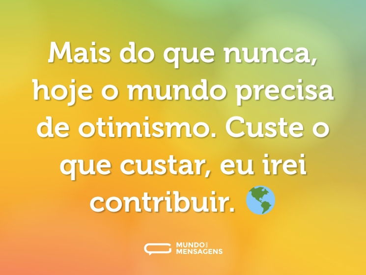 Mais do que nunca, hoje o mundo precisa de otimismo. Custe o que custar, eu irei contribuir. 🌎
