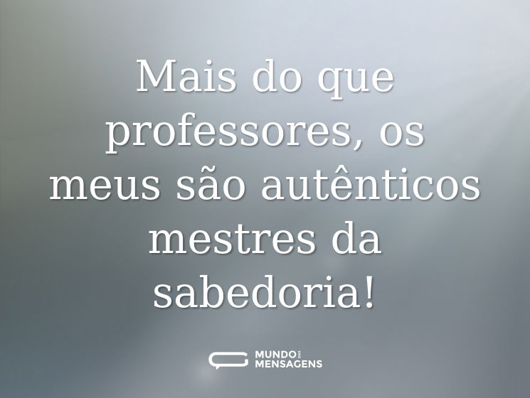 Mais do que professores, os meus são autênticos mestres da sabedoria!