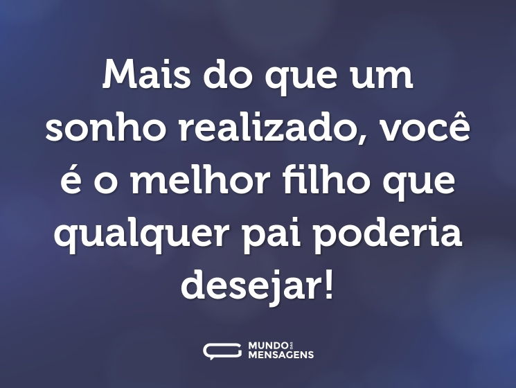 Mais do que um sonho realizado, você é o melhor filho que qualquer pai poderia desejar!