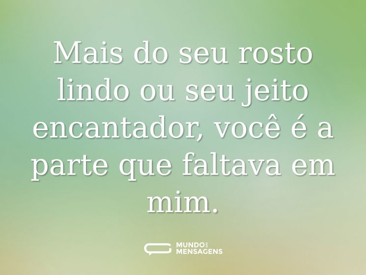 Mais do seu rosto lindo ou seu jeito encantador, você é a parte que faltava em mim.