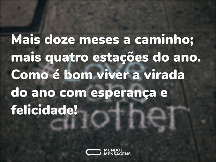 Mais doze meses a caminho; mais quatro estações do ano. Como é bom viver a virada do ano com esperança e felicidade!