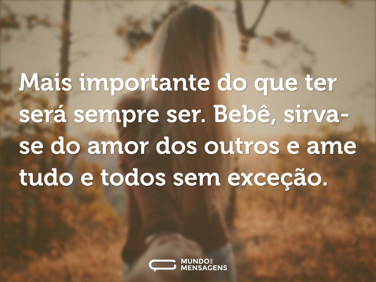Mais importante do que ter será sempre ser. Bebê, sirva-se do amor dos outros e ame tudo e todos sem exceção.