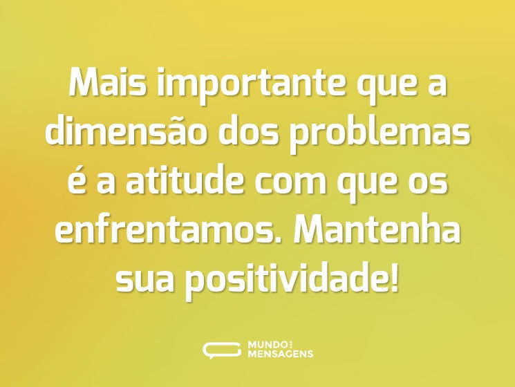 Mais importante que a dimensão dos problemas é a atitude com que os enfrentamos. Mantenha sua positividade!
