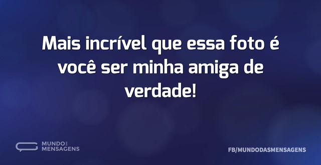 É incrível você ser minha amiga