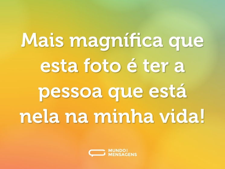 Mais magnífica que esta foto é ter a pessoa que está nela na minha vida!