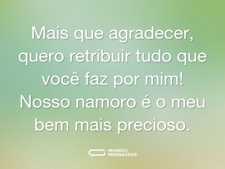 Mais que agradecer, quero retribuir tudo que você faz por mim! Nosso namoro é o meu bem mais precioso.