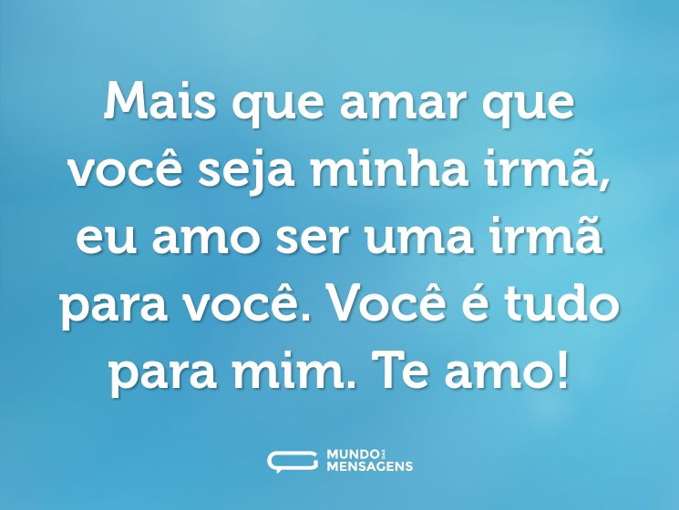 Mais que amar que você seja minha irmã, eu amo ser uma irmã para você. Você é tudo para mim. Te amo!