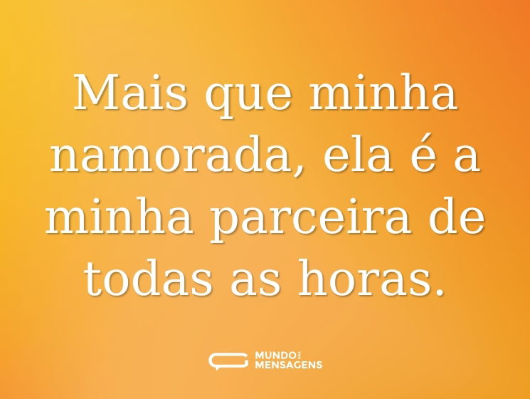 Mais que minha namorada, ela é a minha parceira de todas as horas.