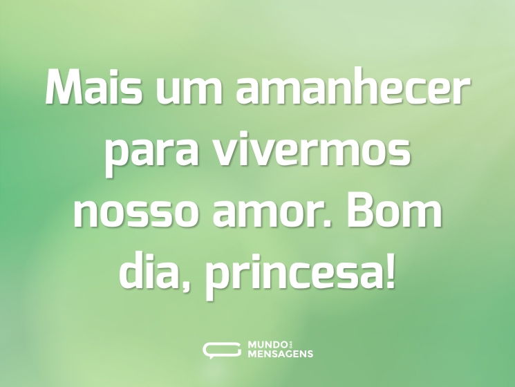 Mais um amanhecer para vivermos nosso amor. Bom dia, princesa!