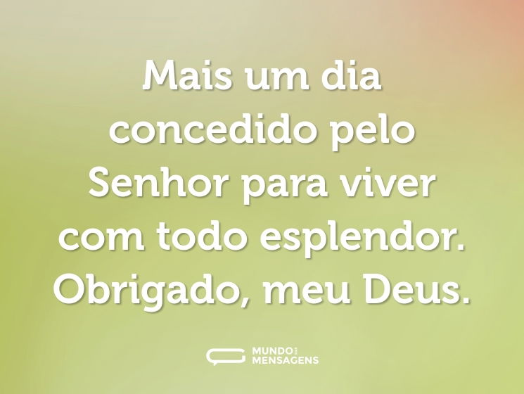Mais um dia concedido pelo Senhor para viver com todo esplendor. Obrigado, meu Deus.