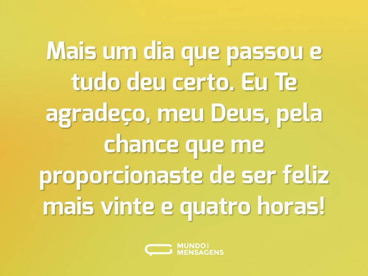 Mais um dia que passou e tudo deu certo. Eu Te agradeço, meu Deus, pela chance que me proporcionaste de ser feliz mais vinte e quatro horas!