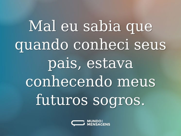 Mal eu sabia que quando conheci seus pais, estava conhecendo meus futuros sogros.