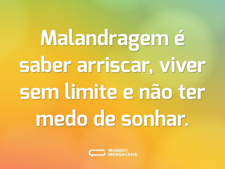 Malandragem é saber arriscar, viver sem limite e não ter medo de sonhar.