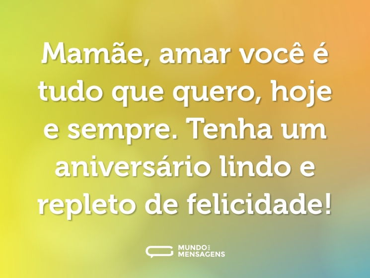 Mamãe, amar você é tudo que quero, hoje e sempre. Tenha um aniversário lindo e repleto de felicidade!