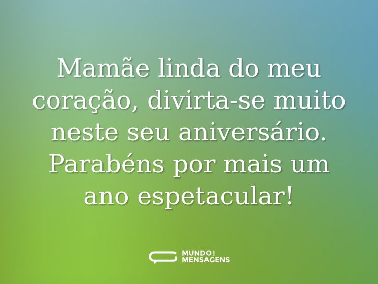 Mamãe linda do meu coração, divirta-se muito neste seu aniversário. Parabéns por mais um ano espetacular!