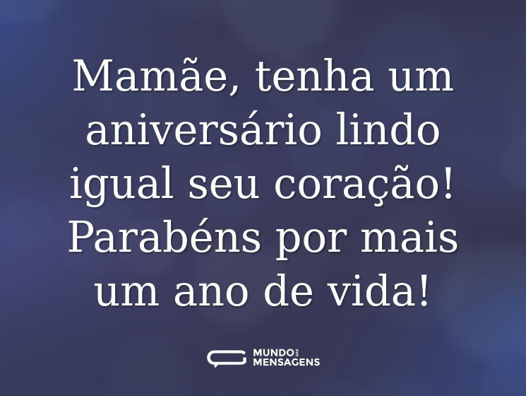 Mamãe, tenha um aniversário lindo igual seu coração! Parabéns por mais um ano de vida!