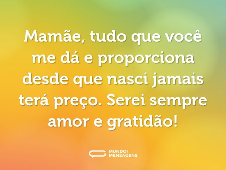 Mamãe, tudo que você me dá e proporciona desde que nasci jamais terá preço. Serei sempre amor e gratidão!