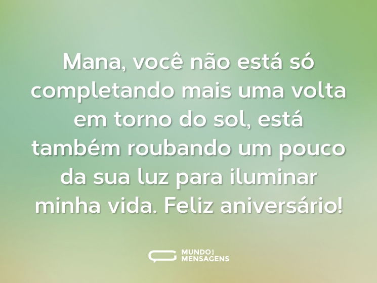 Mana, você não está só completando mais uma volta em torno do sol, está também roubando um pouco da sua luz para iluminar minha vida. Feliz aniversário!