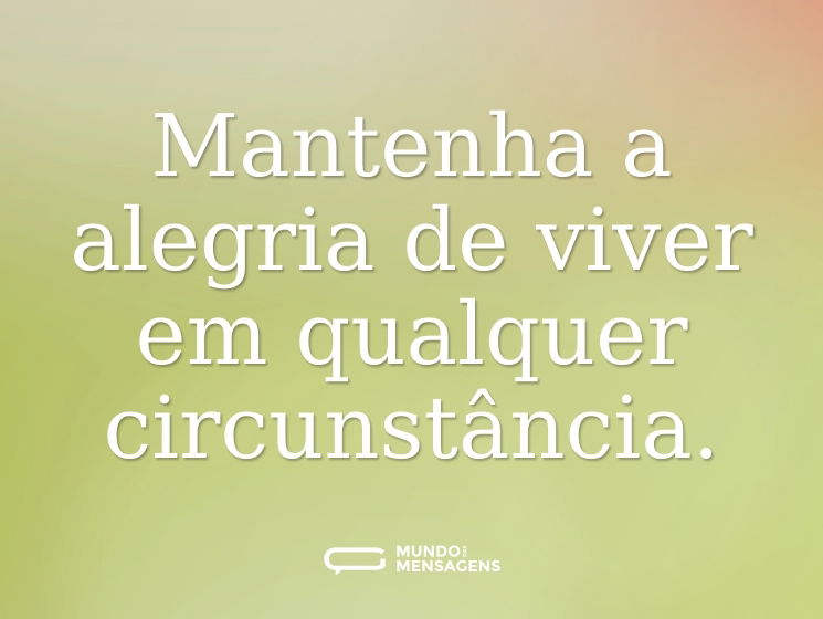 Mantenha a alegria de viver em qualquer circunstância.