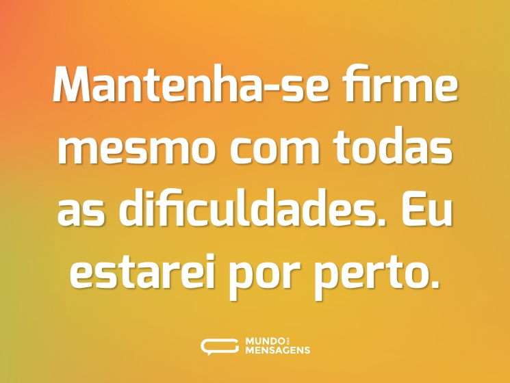 Mantenha-se firme mesmo com todas as dificuldades. Eu estarei por perto.