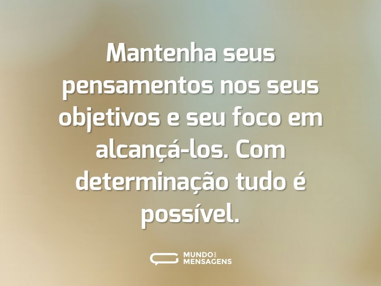 Mantenha seus pensamentos nos seus objetivos e seu foco em alcançá-los. Com determinação tudo é possível.