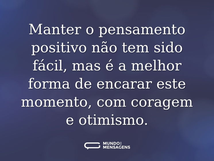 Manter o pensamento positivo não tem sido fácil, mas é a melhor forma de encarar este momento, com coragem e otimismo.