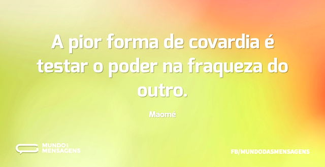 A pior forma de covardia é testar o pode...