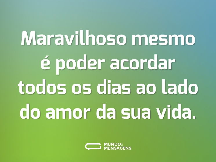 Maravilhoso mesmo é poder acordar todos os dias ao lado do amor da sua vida.