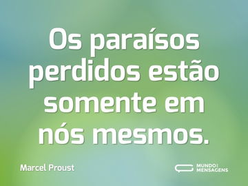 Os paraísos perdidos estão somente em nós mesmos.