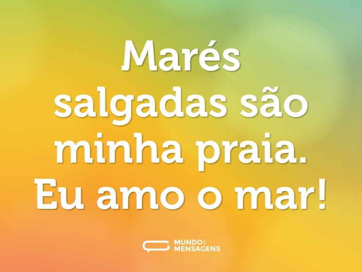 Marés salgadas são minha praia. Eu amo o mar!