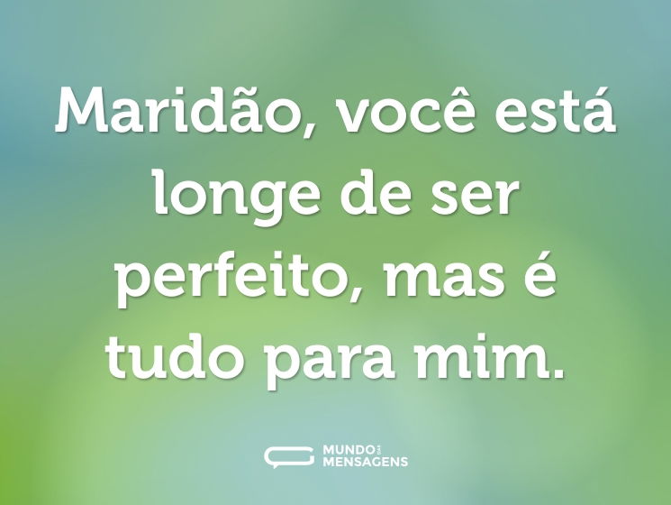 Maridão, você está longe de ser perfeito, mas é tudo para mim.