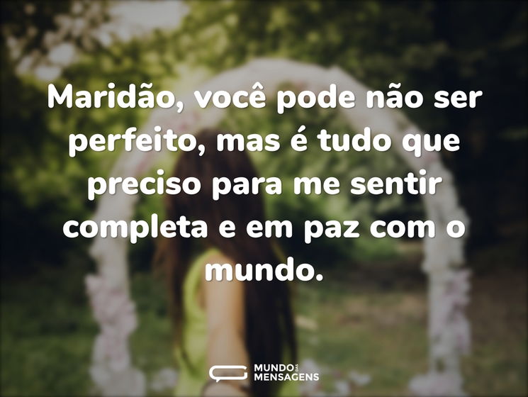 Maridão, você pode não ser perfeito, mas é tudo que preciso para me sentir completa e em paz com o mundo.
