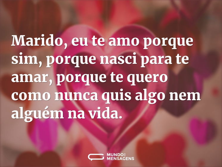 Marido, eu te amo porque sim, porque nasci para te amar, porque te quero como nunca quis algo nem alguém na vida.