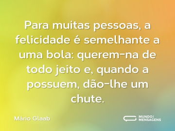 Para muitas pessoas, a felicidade é semelhante a uma bola: querem-na de todo jeito e, quando a possuem, dão-lhe um chute.