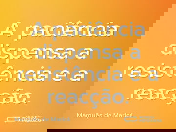 A paciência dispensa a resistência e a reacção.