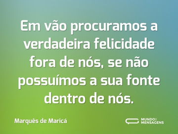 Em vão procuramos a verdadeira felicidade fora de nós, se não possuímos a sua fonte dentro de nós.