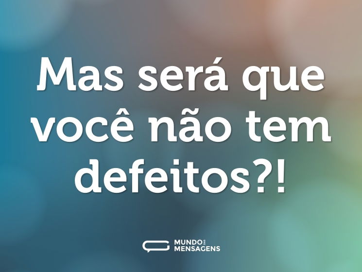 Mas será que você não tem defeitos?!