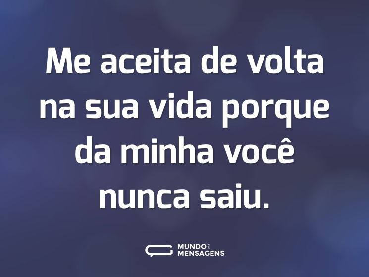 Me aceita de volta na sua vida porque da minha você nunca saiu.