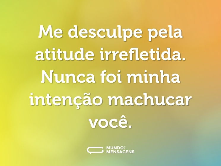 Me desculpe pela atitude irrefletida. Nunca foi minha intenção machucar você.