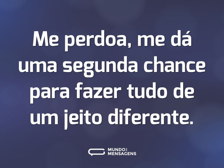 Me perdoa, me dá uma segunda chance para fazer tudo de um jeito diferente.