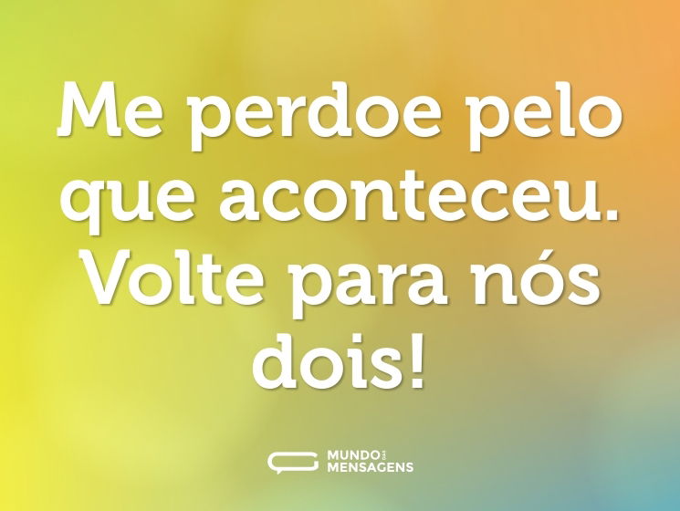 Me perdoe pelo que aconteceu. Volte para nós dois!