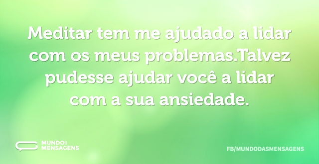 Meditar tem me ajudado a lidar com os me...