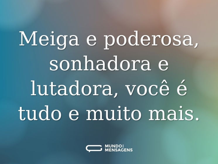 Meiga e poderosa, sonhadora e lutadora, você é tudo e muito mais.