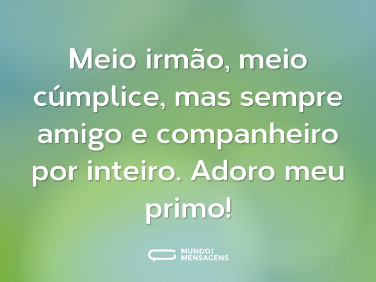 Meio irmão, meio cúmplice, mas sempre amigo e companheiro por inteiro. Adoro meu primo!