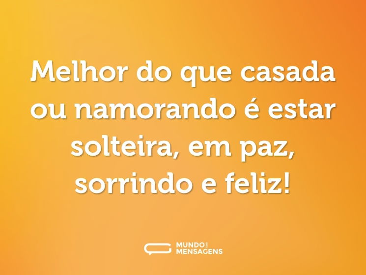 Melhor do que casada ou namorando é estar solteira, em paz, sorrindo e feliz!