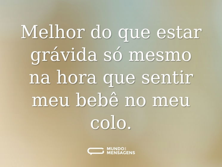 Melhor do que estar grávida só mesmo na hora que sentir meu bebê no meu colo.