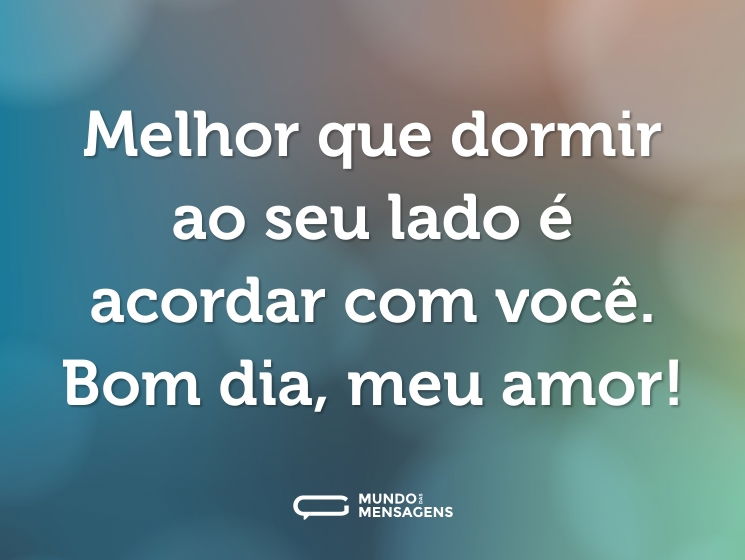 Melhor que dormir ao seu lado é acordar com você. Bom dia, meu amor!