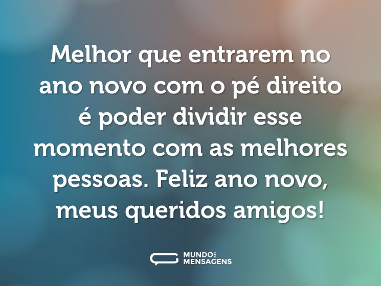 Melhor que entrarem no ano novo com o pé direito é poder dividir esse momento com as melhores pessoas. Feliz ano novo, meus queridos amigos!