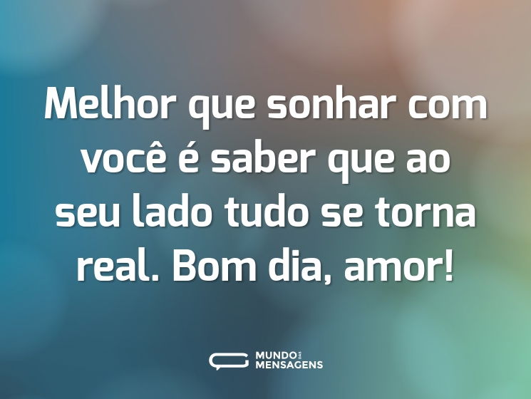 Melhor que sonhar com você é saber que ao seu lado tudo se torna real. Bom dia, amor!