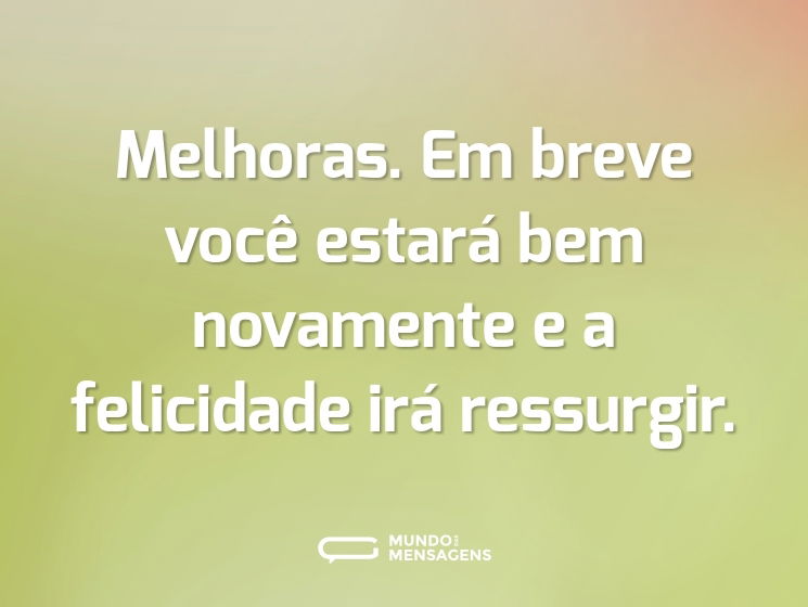 Melhoras. Em breve você estará bem novamente e a felicidade irá ressurgir.
